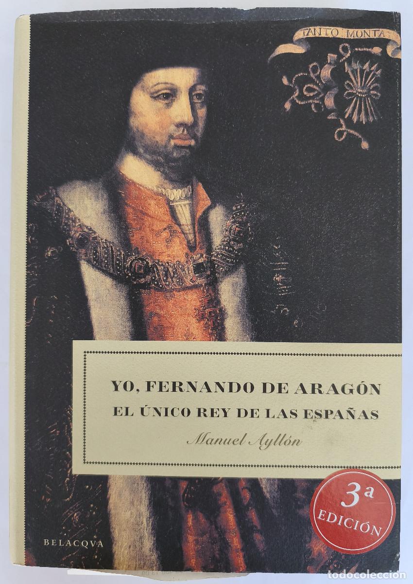 Libros de segunda mano: YO. FERNANDO DE ARAG&Oacute;N EL &Uacute;NICO REY DE LAS ESPA&Ntilde;AS - Manuel Ayll&oacute;n - Ed. BELACQVA 2004