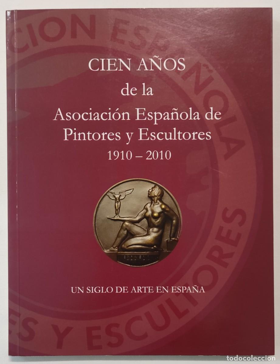 Libros de segunda mano: CIEN A&Ntilde;OS DE LASOCIACI&Oacute;N ESPA&Ntilde;OLA DE PINTORES Y ESCULTORES: 1910-2010. UN SIGLO DE ARTE EN ESPA&Ntilde;A.