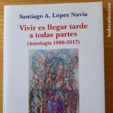 Libros de segunda mano: RARO. LOPEZ NAVIA, SANTIAGO, VIVIR ES LLEGAR TARDE A TODAS PARTES, ANTOLOGÍA 1986-2017.. Lote 339085108