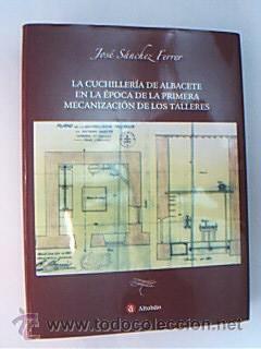 Second hand books: La cuchiller&iacute;a de Albacete en la &eacute;poca primera mecanizaci&oacute;n de los talleres. SANCHEZ FERRER, J