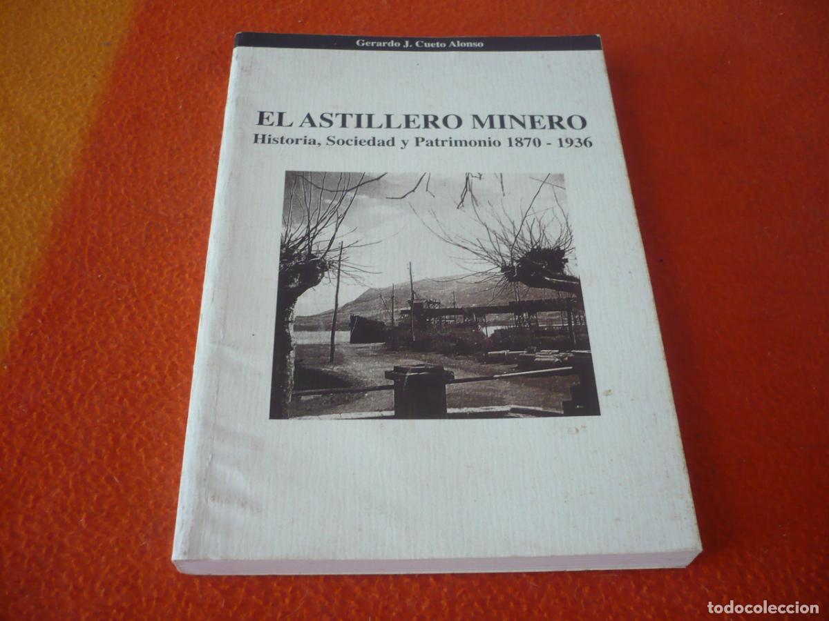 Libros de segunda mano: EL ASTILLERO MINERO HISTORIA SOCIEDAD Y PATRIMONIO 1870-1936 ( CUETO ALONSO ) CANTABRIA