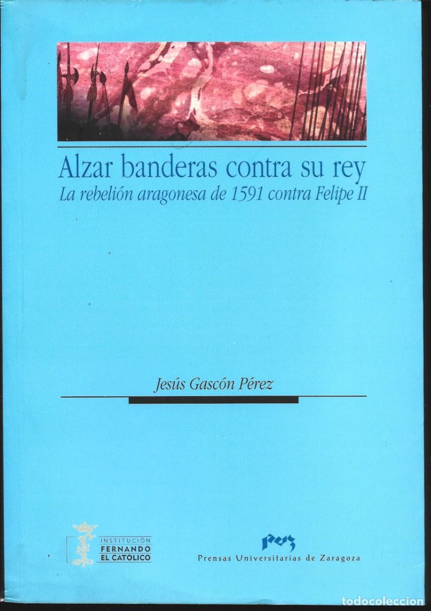 Libros de segunda mano: Jes&uacute;s GASC&Oacute;N P&Eacute;REZ : Alzar banderas contra su rey (La rebeli&oacute;n aragonesa de 1591 contra Felipe II).