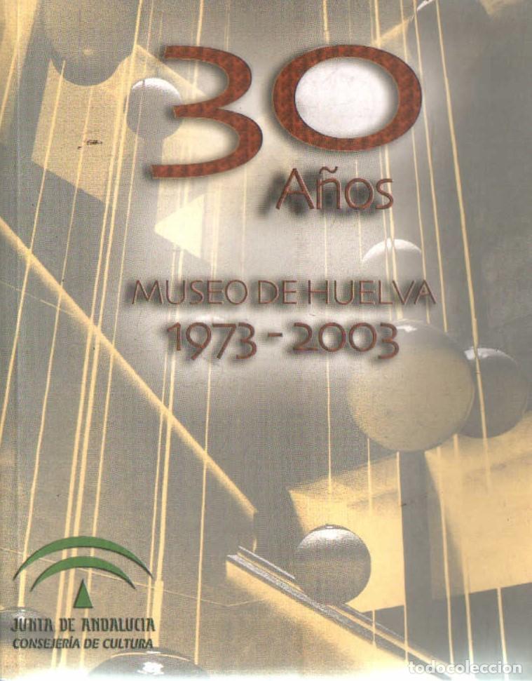 Libros de segunda mano: 30 A&Ntilde;OS MUSEO DE HUELVA 1973-2003. VV.AA. A-LHVA-197