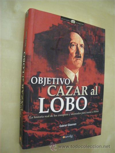 Libros: OBJETIVO CAZAR AL LOBO. LA HISTORIA REAL DE LOS COMPLOTS Y ATENTADOS PARA MATAR A HITLER - GABRIEL G