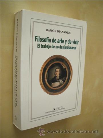 books: FILOSOF&Iacute;A DE ARTE Y DE VIVIR. EL TRABAJO DE NO DESILUSIONARSE - RAM&Oacute;N D&Iacute;AZ-SOL&Iacute;S