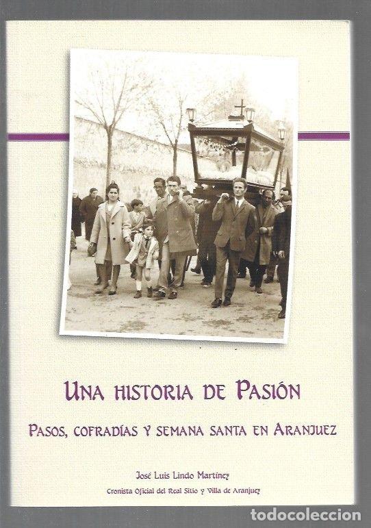 Libros: HISTORIA DE PASION - UNA. PASOS, COFRADIAS Y SEMANA SANTA EN ARANJUEZ - LINDO MARTINEZ, JOSE LUIS