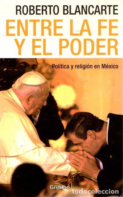 Entre la fe y el poder. Pol&iacute;tica y religi&oacute;n en M&eacute;xico - Blancarte, Roberto