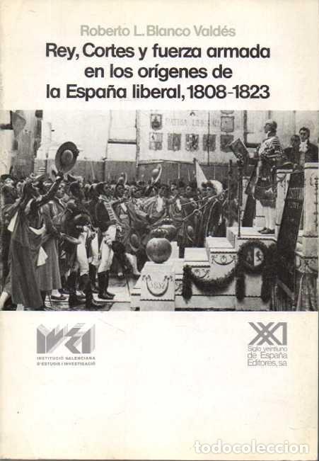 Libros: REY, CORTES Y FUERZA ARMADA EN LOS OR&Iacute;GENES DE LA ESPA&Ntilde;A LIBERAL, 1808-1823. - BLANCO VALD&Eacute;S, Robert