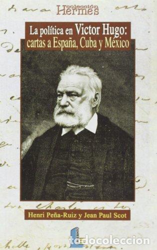 Libros: La pol&iacute;tica en Victor Hugo. Cartas a Espa&ntilde;a, Cuba y M&eacute;xico . - Pe&ntilde;a Ruiz, Henry y Jean Paul Scot
