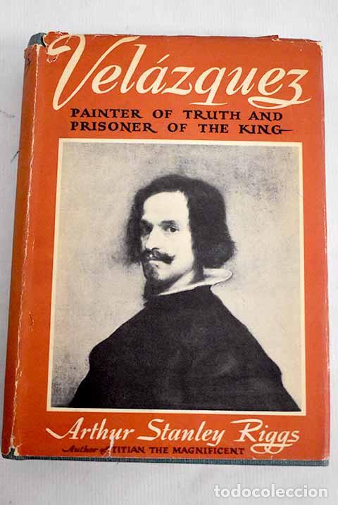 Libros: Vel&aacute;zquez: painter of Truth and prisoner of the King.- Riggs, Arthur Stanley