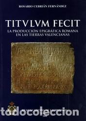 Libros: Rosario Cebrian Fern&aacute;ndez - TITULUM FECIT. la Producci&oacute;n Epigr&aacute;fica Romana en Las Tierras valenciana