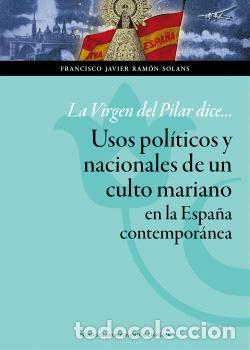 Libros: LA VIRGEN DEL PILAR DICE... USOS POL&Iacute;TICOS Y NACIONALES DE UN CULTO MARIANO EN LA ESPA&Ntilde;A CONTEMPOR&Aacute;N