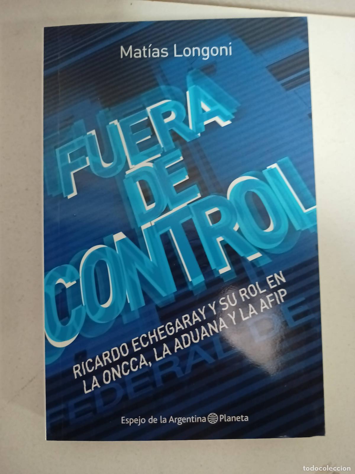 B&uuml;cher: FUERA DE CONTROL RICARDO ECHEGARAY Y SU ROL EN LA ONCCA, LA ADUANA Y LA AFIP - MAT&Iacute;AS LONGONI