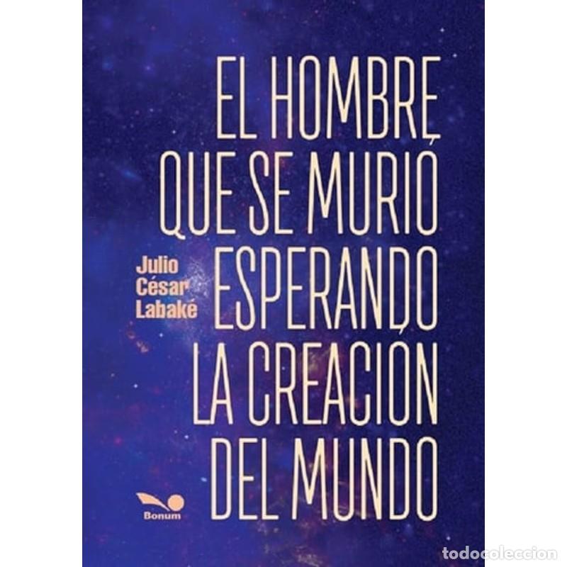 Libros: EL HOMBRE QUE SE MURIO ESPERANDO LA CREACION DEL MUNDO - JULIO CESAR LABAKE