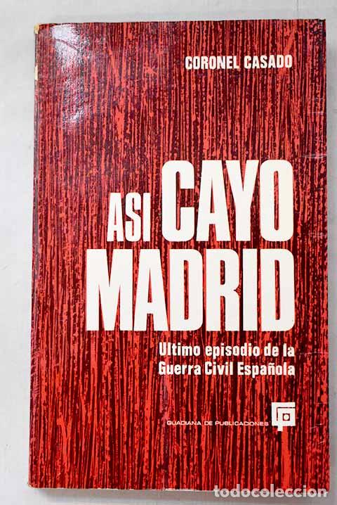 Livres: As&iacute; cay&oacute; Madrid: Ultimo episodio de la guerra civil espa&ntilde;ola.- Casado LA&sup3;pez, Segismundo