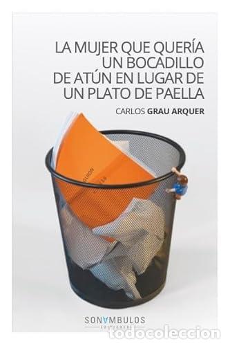 Libros: LA MUJER QUE QUER&Iacute;A UN BOCADILLO DE AT&Uacute;N EN LUGAR DE UN PLATO DE PAELLA. - CARLOS GRAU ARQUER