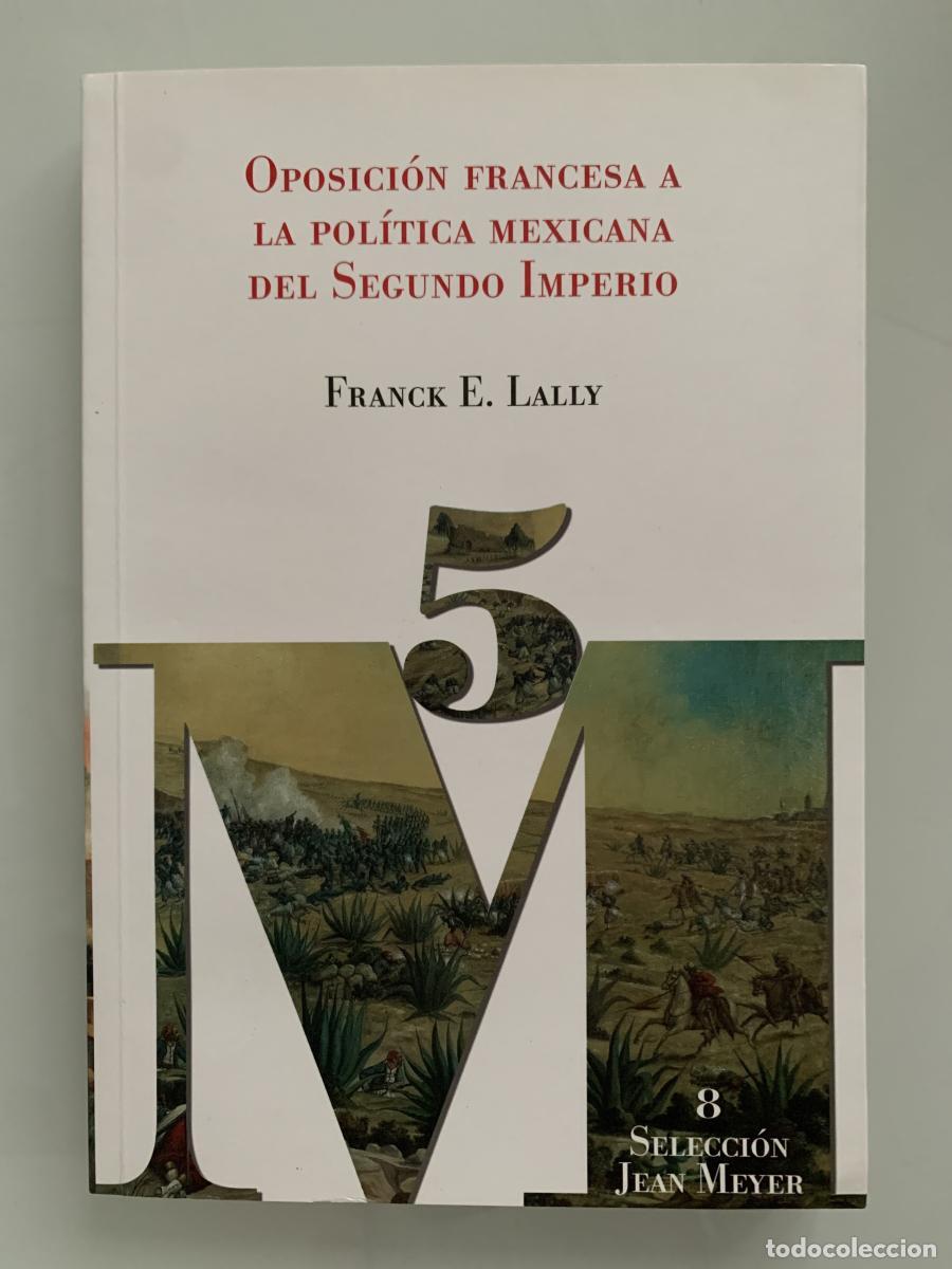 Libros: OPOSICI&Oacute;N FRANCESA A LA POL&Iacute;TICA MEXICANA DEL SEGUNDO IMPERIO - Frank Edward Lally