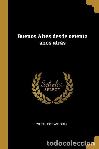 Livros em segunda m&atilde;o: Buenos Aires Desde Setenta a&ntilde;os Atr&aacute;s - Jose Antonio Wilde - Jose Antonio Wilde