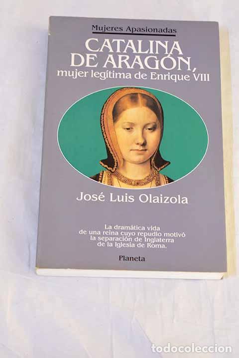 Libros: Catalina de Arag&oacute;n, mujer leg&iacute;tima de Enrique VIII.- Olaizola, Jos&eacute; Luis