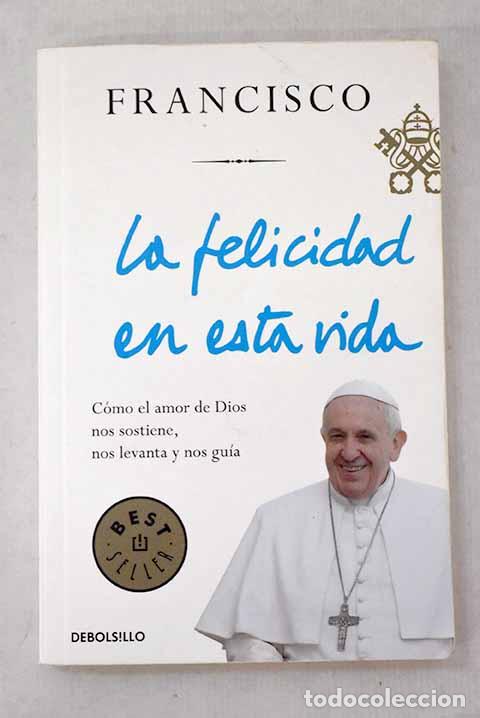 Livres: La felicidad en esta vida: c&oacute;mo el amor nos sostiene, nos levanta y nos gu&iacute;a.- Francisco