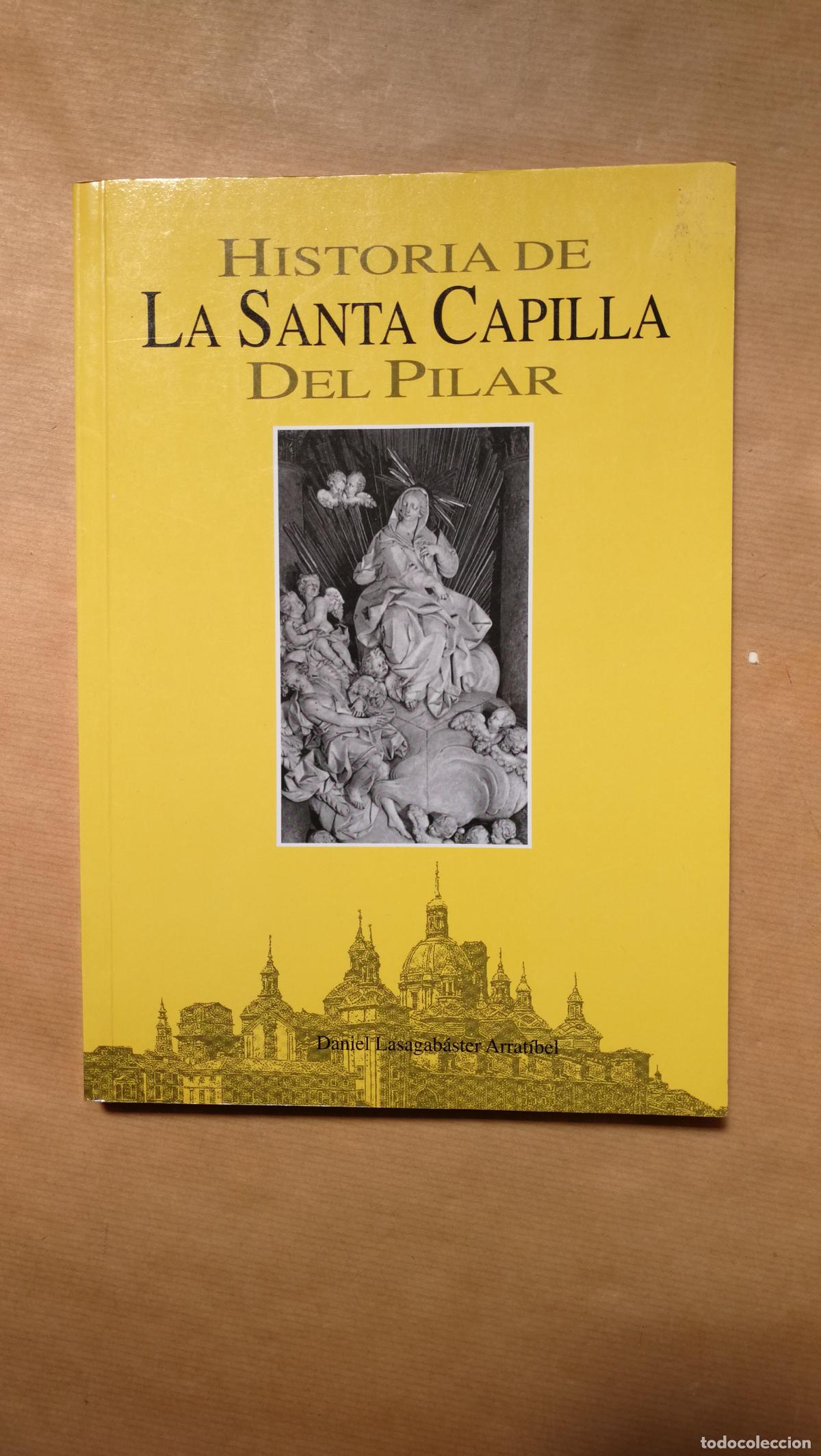 Libros: HISTORIA DE LA SANTA CAPILLA DEL PILAR - &rdquo;Lasagab&aacute;ster Arrat&iacute;bel,Daniel&rdquo;