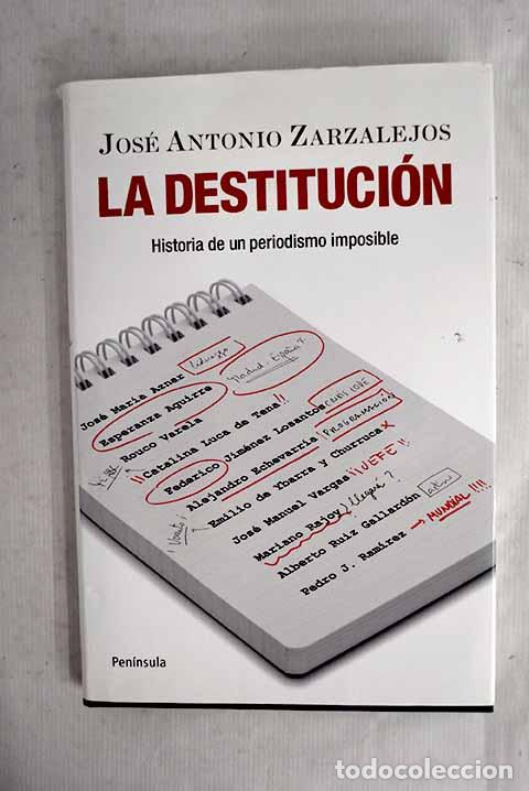 Livres: La destituci&oacute;n: historia de un periodismo imposible.- Zarzalejos Nieto, Jos&eacute; Antonio