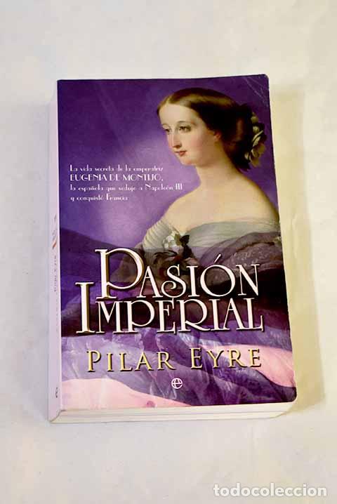 Livres: Pasi&oacute;n imperial: la vida secreta de la emperatriz Eugenia de Montijo.- Eyre, Pilar