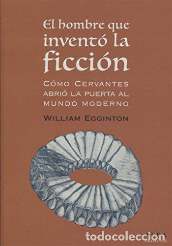 Libros: El hombre que invent&oacute; la ficci&oacute;n: c&oacute;mo Cervantes abri&oacute; la puerta al mundo Moderno - Egginton, Willia