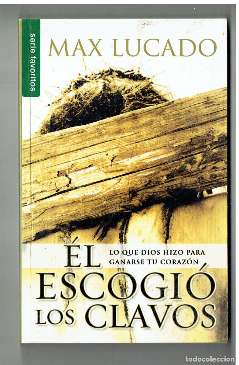 Libros: MAX LUCADO. EL ESCOGI&Oacute; LOS CLAVOS. LO QUE D&Iacute;OS HIZO PARA GANARSE TU CORAZ&Oacute;N. 2011 (Z/34.2)