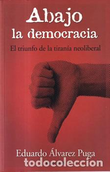 B&uuml;cher: Abajo la democracia. El triunfo de la tiran&iacute;a neoliberal - Eduardo &Aacute;lvarez Puga