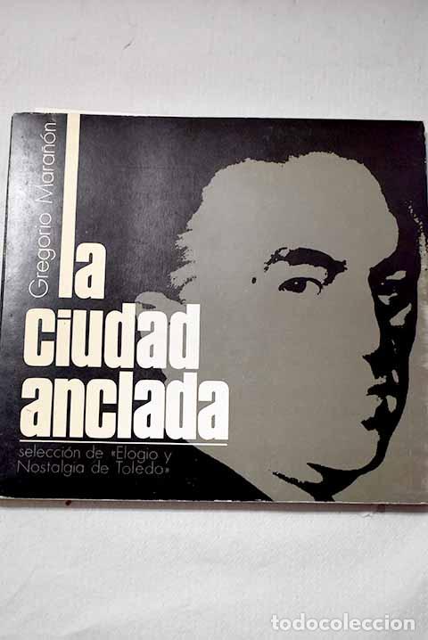 Libros: La ciudad anclada: (selecci&oacute;n de Elogio y Nostalgia de Toledo ).- Mara&ntilde;&oacute;n, Gregorio