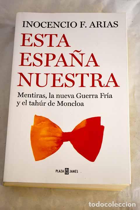 Libros: Esta Espa&ntilde;a nuestra: Mentiras, la nueva Guerra Fr&iacute;a y el tah&uacute;r de Moncloa.- Arias, Inocencio