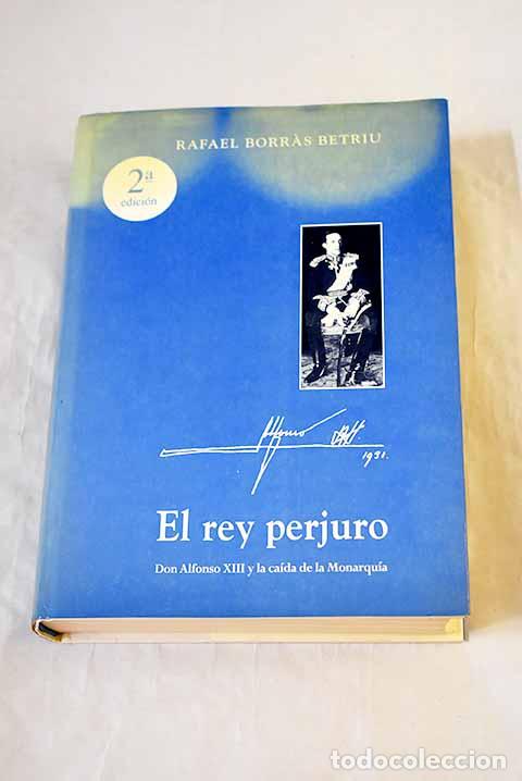 Livros em segunda m&atilde;o: El rey perjuro: Don Alfonso XIII y la ca&iacute;da de la monarqu&iacute;a.- Borras Betriu, Rafael