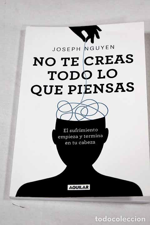 Libros: No te creas todo lo que piensas: el sufrimiento empieza y termina en tu cabeza.- Nguyen, Joseph