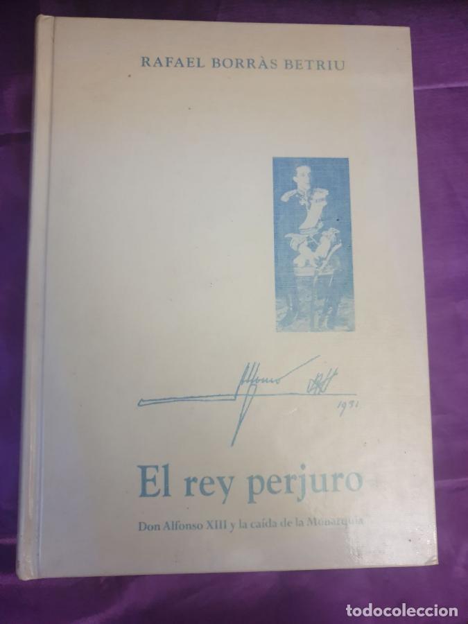 Libros: El Rey Perjuro Don Alfonso XIII Y La Ca&iacute;da De La Monarqu&iacute;a . - Rafael Borras Betriu