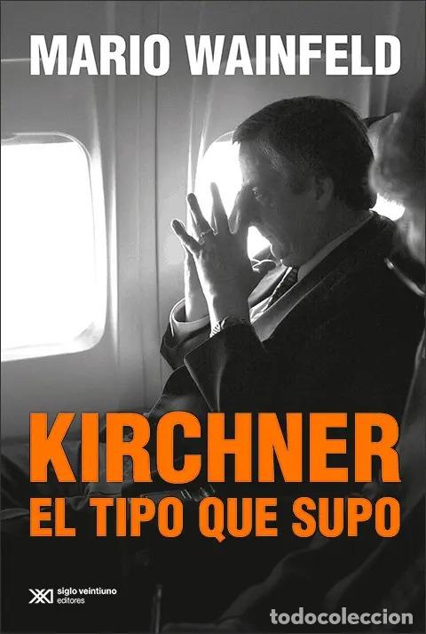 Livres: Kirchner El Tipo Que Supo - Mario Wainfeld