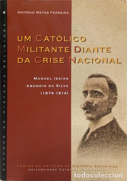 Livres: MATOS FERREIRA. (Ant&oacute;nio) - UM CAT&Oacute;LICO MILITANTE DIANTE DA CRISE NACIONAL: MANUEL ISA&Iacute;AS AB&Uacute;NDIO DA