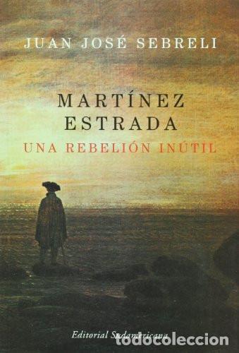 Libros: MARTINEZ ESTRADA UNA REBELION INUTIL - JUAN JOS&Eacute; SEBRELI