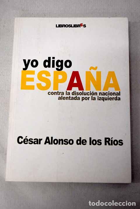 Libros: Yo digo Espa&ntilde;a: contra la disoluci&oacute;n nacional alentada por la izquierda.- Alonso de los R&iacute;os, C&eacute;sar