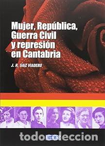 Libros: MUJER, REP&Uacute;BLICA, GUERRA CIVIL Y REPRESI&Oacute;N EN CANTABRIA. - JOS&Eacute; RAM&Oacute;N SAIZ VIADERO