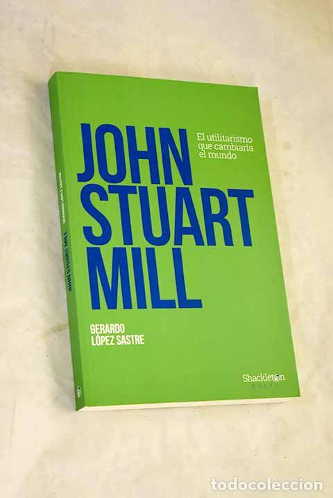 Libri di seconda mano: John Stuart Mill: El utilitarismo que cambiar&iacute;a el mundo.- L&oacute;pez Sastre, Gerardo