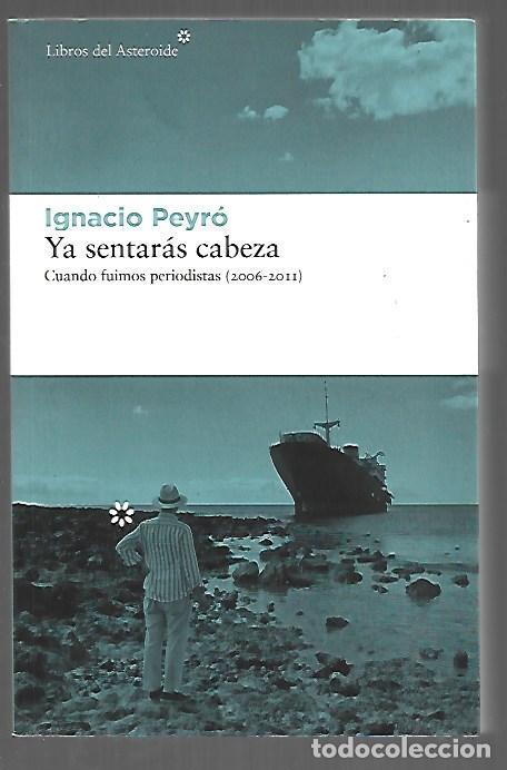 Livres: YA SENTARAS LA CABEZA. CUANDO FUIMOS PERIODISTAS (2006-2011) - PEYRO, IGNACIO