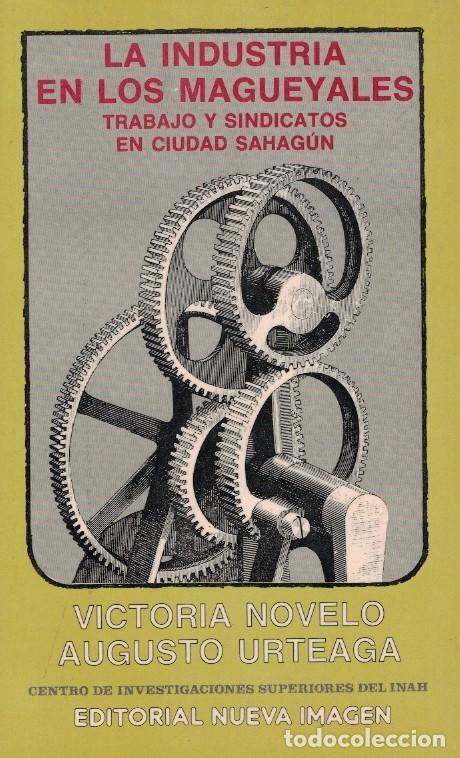 B&uuml;cher: LA INDUSTRIA EN LOS MAGUEYALES. Trabajo y Sindicatos en Ciudad Sahag&uacute;n. - Novelo. Victoria, / Augus