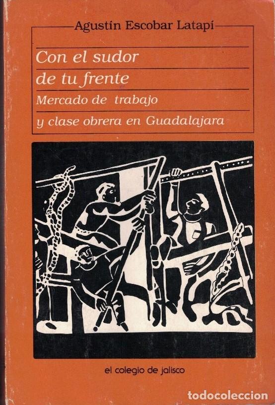 Libros: CON EL SUDOR DE TU FRENTE. Mercado de trabajo y clase obrera en Guadalajara. - Escobar Latapi. Agus