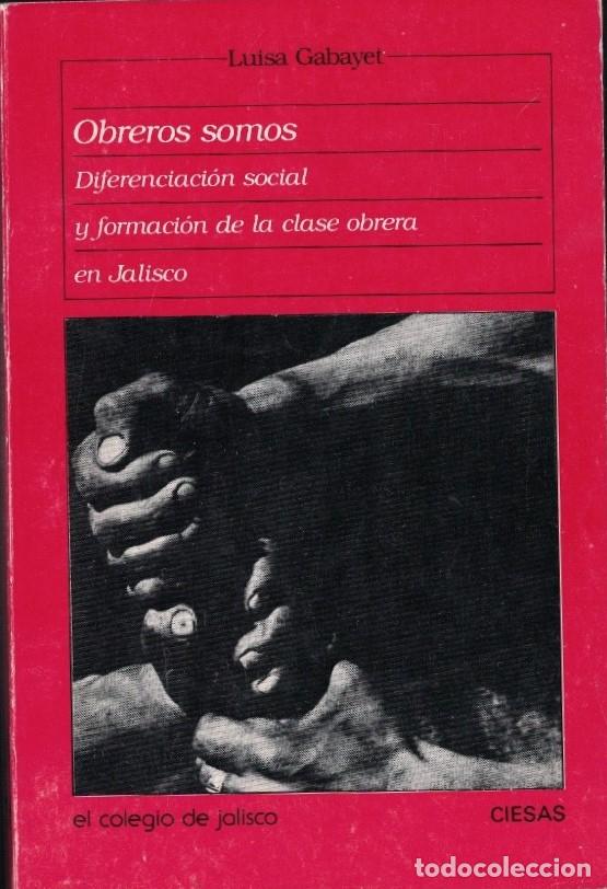 books: OBREROS SOMOS. DIFERENCIACI&Oacute;N SACIAL Y FORMACI&Oacute;N DE LA CLASE OBRERA EN JALISCO. - Gabayet. Luisa,