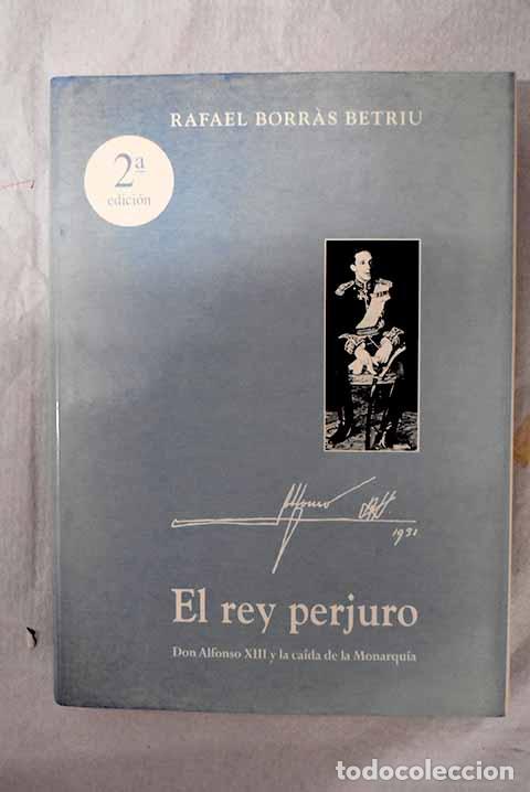Libri di seconda mano: El rey perjuro: Don Alfonso XIII y la ca&iacute;da de la monarqu&iacute;a.- Borras Betriu, Rafael