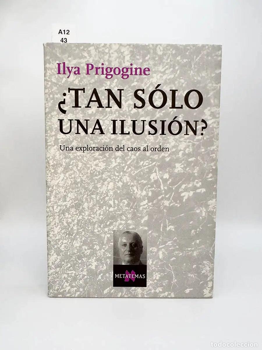 Libros: PRIGOGINE, Ilya. - &iquest;Tan s&oacute;lo una ilusi&oacute;n? Una exploraci&oacute;n del caos al orden.