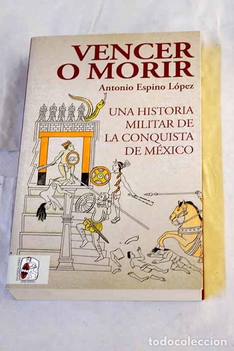 Libros: Vencer o morir: Una historia militar de la conquista de M&eacute;xico.- Espino L&oacute;pez, Antonio
